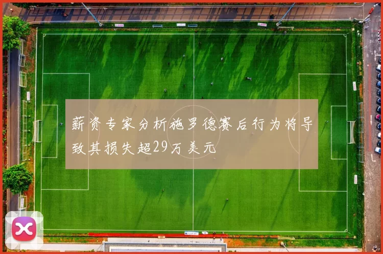 薪资专家分析施罗德赛后行为将导致其损失超29万美元