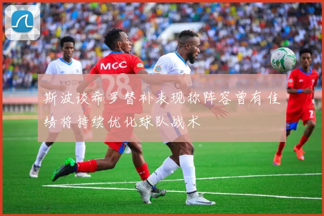 斯波谈希罗替补表现称阵容曾有佳绩将持续优化球队战术