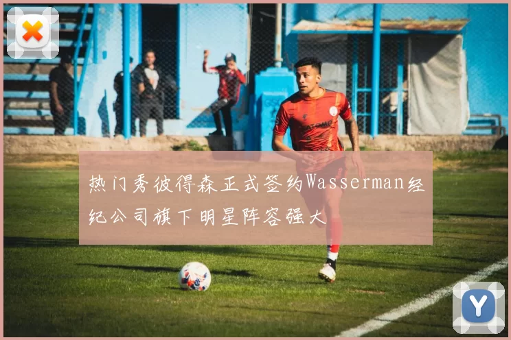 热门秀彼得森正式签约Wasserman经纪公司旗下明星阵容强大