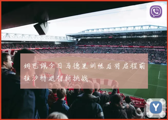 姆巴佩今日马德里训练后将启程前往沙特进行新挑战