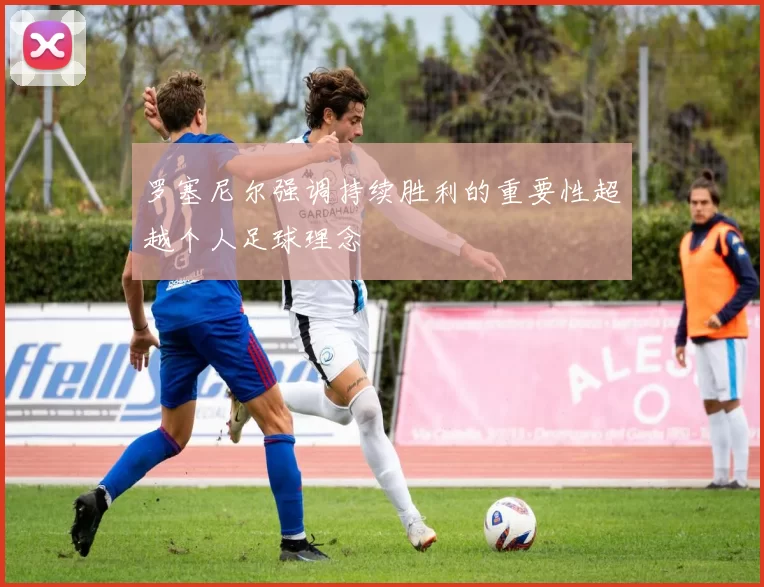 罗塞尼尔强调持续胜利的重要性超越个人足球理念